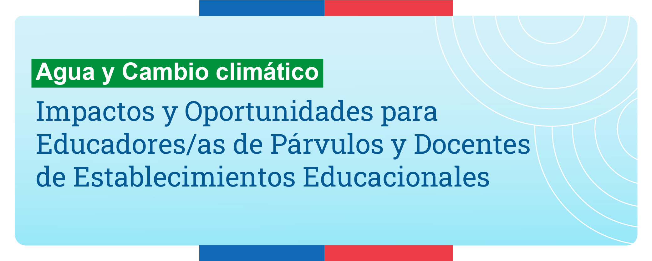 Agua y Cambio Climático, impactos y oportunidades para educadores y educadoras de párvulos y docentes de establecimiento educacionales.